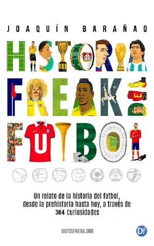 [Historia freak 01] • Historia Freak Del Fútbol · Un Relato De La Historia Del Fútbol Desde La Prehistoria Hasta Hoy, a Través De 364 Curiosidades